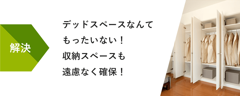 解決:デッドスペースなんてもったいない！収納スペースも遠慮なく確保！