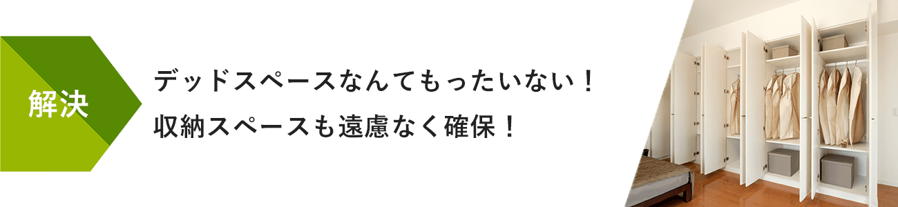 解決:デッドスペースなんてもったいない！収納スペースも遠慮なく確保！