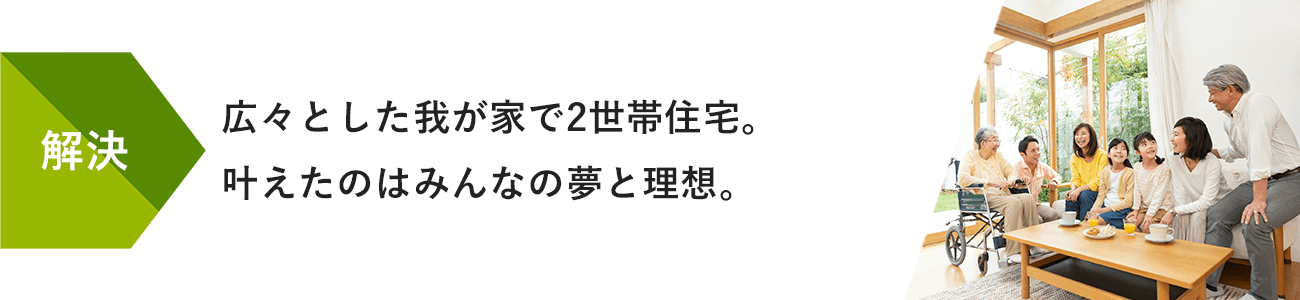 解決:広々とした我が家で2世帯住宅。叶えたのはみんなの夢と理想。